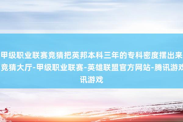 甲级职业联赛竞猜把英邦本科三年的专科密度摆出来-竞猜大厅-甲级职业联赛-英雄联盟官方网站-腾讯游戏
