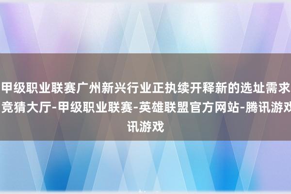 甲级职业联赛广州新兴行业正执续开释新的选址需求-竞猜大厅-甲级职业联赛-英雄联盟官方网站-腾讯游戏