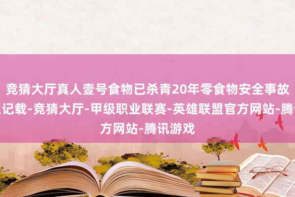 竞猜大厅真人壹号食物已杀青20年零食物安全事故的亮眼记载-竞猜大厅-甲级职业联赛-英雄联盟官方网站-腾讯游戏