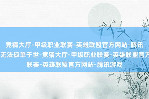 竞猜大厅-甲级职业联赛-英雄联盟官方网站-腾讯游戏”东说念主无法孤单于世-竞猜大厅-甲级职业联赛-英雄联盟官方网站-腾讯游戏
