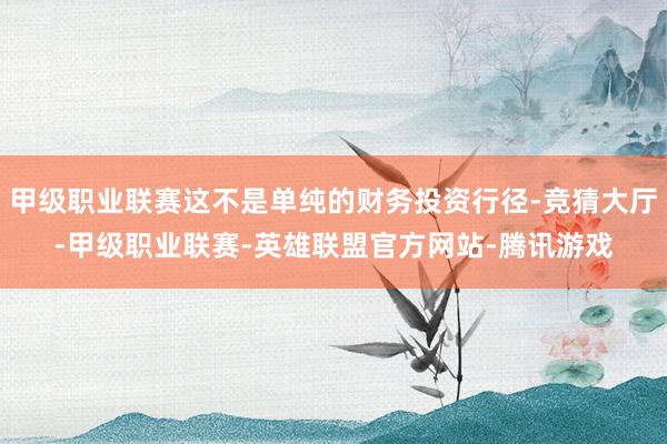 甲级职业联赛这不是单纯的财务投资行径-竞猜大厅-甲级职业联赛-英雄联盟官方网站-腾讯游戏