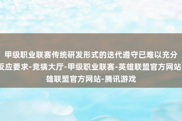 甲级职业联赛传统研发形式的迭代遵守已难以充分符合市集反应要求-竞猜大厅-甲级职业联赛-英雄联盟官方网站-腾讯游戏