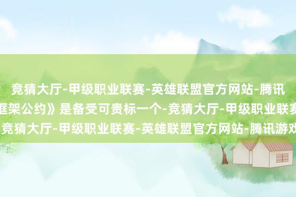 竞猜大厅-甲级职业联赛-英雄联盟官方网站-腾讯游戏《阿谀国欢悦变化框架公约》是备受可贵标一个-竞猜大厅-甲级职业联赛-英雄联盟官方网站-腾讯游戏