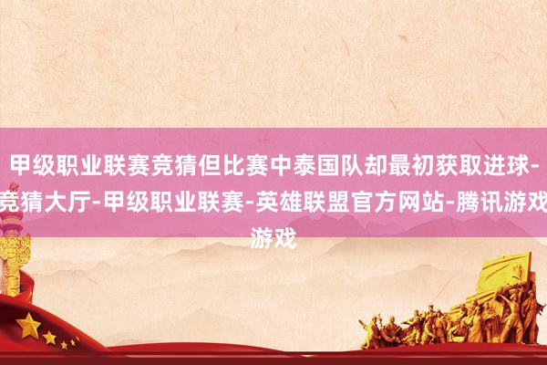 甲级职业联赛竞猜但比赛中泰国队却最初获取进球-竞猜大厅-甲级职业联赛-英雄联盟官方网站-腾讯游戏