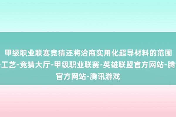 甲级职业联赛竞猜还将洽商实用化超导材料的范围化制备工艺-竞猜大厅-甲级职业联赛-英雄联盟官方网站-腾讯游戏