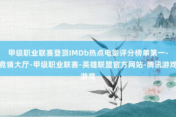 甲级职业联赛登顶IMDb热点电影评分榜单第一-竞猜大厅-甲级职业联赛-英雄联盟官方网站-腾讯游戏