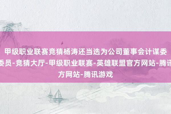 甲级职业联赛竞猜杨涛还当选为公司董事会计谋委员会委员-竞猜大厅-甲级职业联赛-英雄联盟官方网站-腾讯游戏