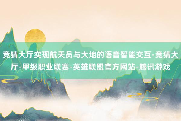 竞猜大厅实现航天员与大地的语音智能交互-竞猜大厅-甲级职业联赛-英雄联盟官方网站-腾讯游戏