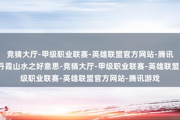 竞猜大厅-甲级职业联赛-英雄联盟官方网站-腾讯游戏千里浸式感受丹霞山水之好意思-竞猜大厅-甲级职业联赛-英雄联盟官方网站-腾讯游戏