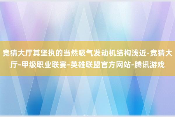 竞猜大厅其坚执的当然吸气发动机结构浅近-竞猜大厅-甲级职业联赛-英雄联盟官方网站-腾讯游戏