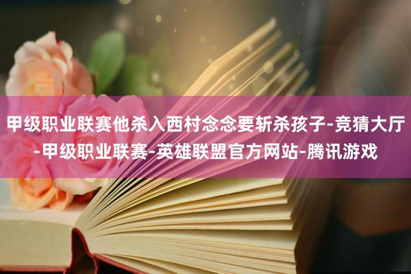 甲级职业联赛他杀入西村念念要斩杀孩子-竞猜大厅-甲级职业联赛-英雄联盟官方网站-腾讯游戏