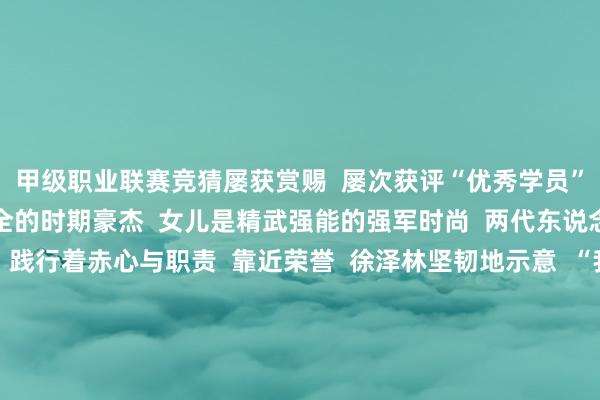 甲级职业联赛竞猜屡获赏赐  屡次获评“优秀学员”      父亲是不为瓦全的时期豪杰  女儿是精武强能的强军时尚  两代东说念主以不同神志  践行着赤心与职责  靠近荣誉  徐泽林坚韧地示意  “我将把荣誉化为能源  在强军征途上再立新功”  这份至极两代东说念主的至意与担当  也激发网友纷纷点赞  “这是最佳的国防教养课”  开始：东说念主民日报详尽自央广军事、昭通市退役军东说念主事务局 -竞猜大厅-甲级职业联赛-英雄联盟官方网站-腾讯游戏
