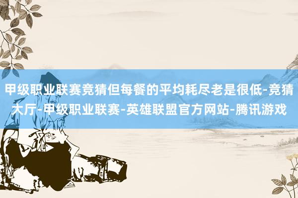 甲级职业联赛竞猜但每餐的平均耗尽老是很低-竞猜大厅-甲级职业联赛-英雄联盟官方网站-腾讯游戏