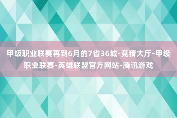 甲级职业联赛再到6月的7省36城-竞猜大厅-甲级职业联赛-英雄联盟官方网站-腾讯游戏