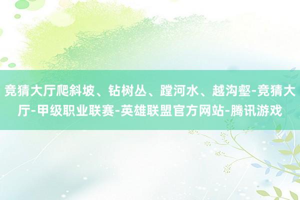竞猜大厅爬斜坡、钻树丛、蹚河水、越沟壑-竞猜大厅-甲级职业联赛-英雄联盟官方网站-腾讯游戏