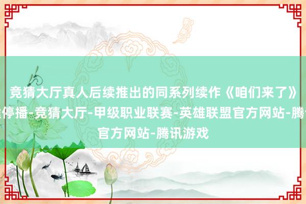 竞猜大厅真人后续推出的同系列续作《咱们来了》曾半途停播-竞猜大厅-甲级职业联赛-英雄联盟官方网站-腾讯游戏