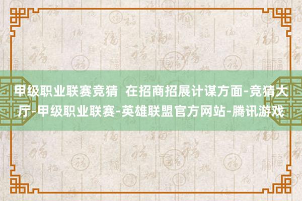 甲级职业联赛竞猜  在招商招展计谋方面-竞猜大厅-甲级职业联赛-英雄联盟官方网站-腾讯游戏
