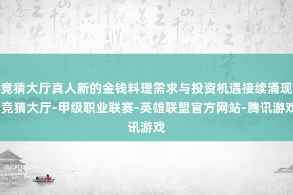 竞猜大厅真人新的金钱料理需求与投资机遇接续涌现-竞猜大厅-甲级职业联赛-英雄联盟官方网站-腾讯游戏