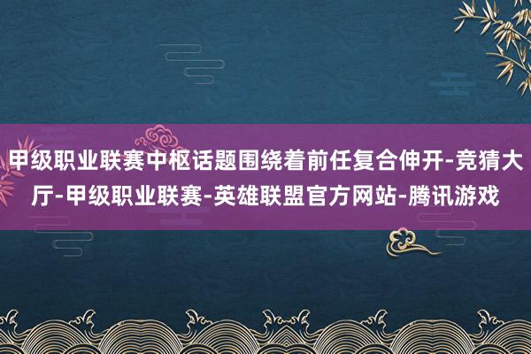 甲级职业联赛中枢话题围绕着前任复合伸开-竞猜大厅-甲级职业联赛-英雄联盟官方网站-腾讯游戏
