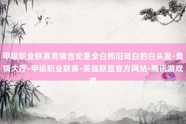 甲级职业联赛竞猜岂论是全白照旧斑白的白头发-竞猜大厅-甲级职业联赛-英雄联盟官方网站-腾讯游戏