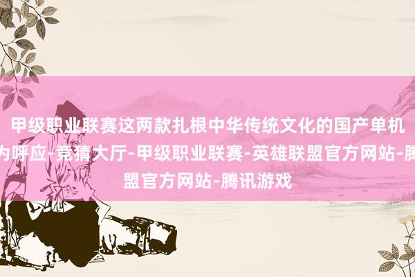 甲级职业联赛这两款扎根中华传统文化的国产单机作品互为呼应-竞猜大厅-甲级职业联赛-英雄联盟官方网站-腾讯游戏