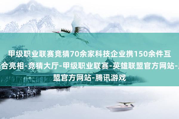 甲级职业联赛竞猜70余家科技企业携150余件互动展品鸠合亮相-竞猜大厅-甲级职业联赛-英雄联盟官方网站-腾讯游戏