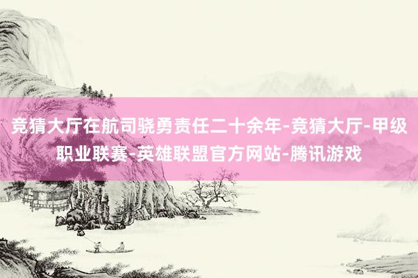 竞猜大厅在航司骁勇责任二十余年-竞猜大厅-甲级职业联赛-英雄联盟官方网站-腾讯游戏
