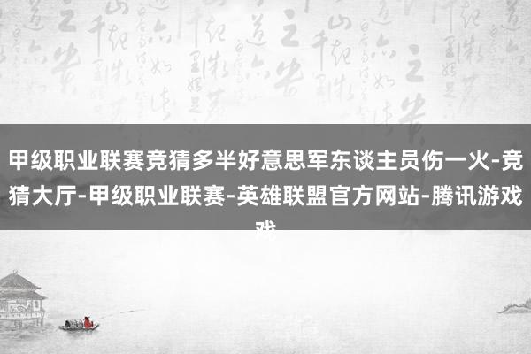 甲级职业联赛竞猜多半好意思军东谈主员伤一火-竞猜大厅-甲级职业联赛-英雄联盟官方网站-腾讯游戏