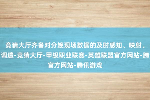 竞猜大厅齐备对分娩现场数据的及时感知、映射、研判与调遣-竞猜大厅-甲级职业联赛-英雄联盟官方网站-腾讯游戏