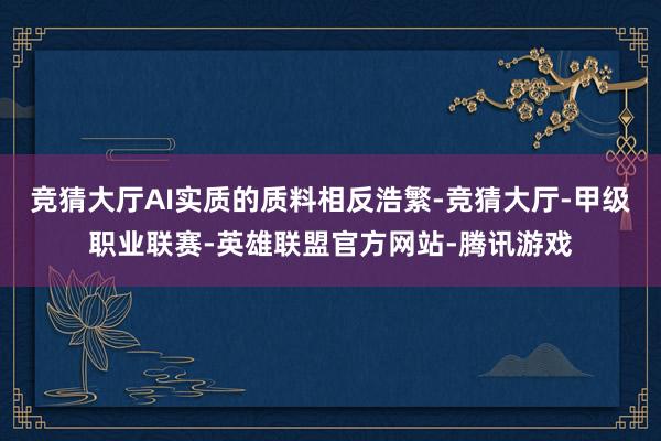 竞猜大厅AI实质的质料相反浩繁-竞猜大厅-甲级职业联赛-英雄联盟官方网站-腾讯游戏